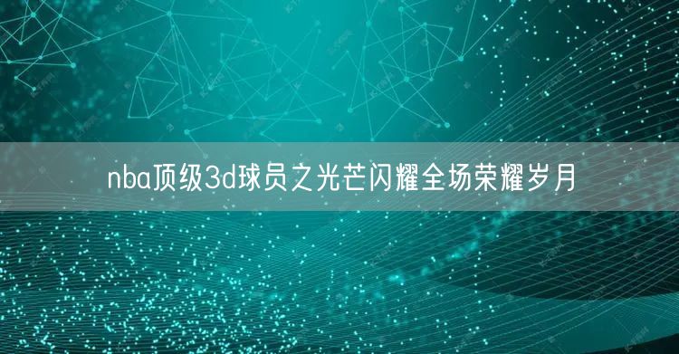 nba顶级3d球员之光芒闪耀全场荣耀岁月