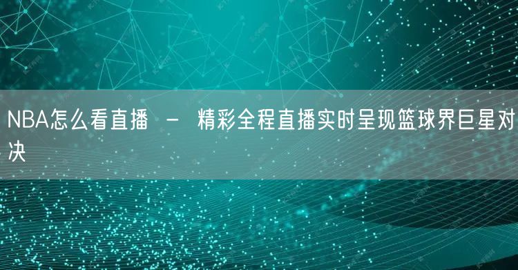 NBA怎么看直播  -  精彩全程直播实时呈现篮球界巨星对决