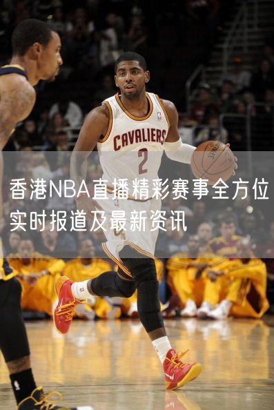 香港NBA直播精彩赛事全方位实时报道及最新资讯