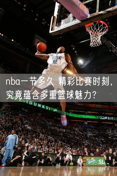 nba一节多久 精彩比赛时刻，究竟蕴含多重篮球魅力？