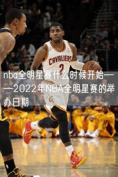 nba全明星赛什么时候开始——2022年NBA全明星赛的举办日期