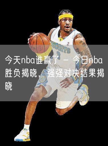 今天nba谁赢了 - 今日nba胜负揭晓，强强对决结果揭晓