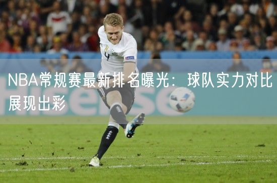 NBA常规赛最新排名曝光：球队实力对比展现出彩
