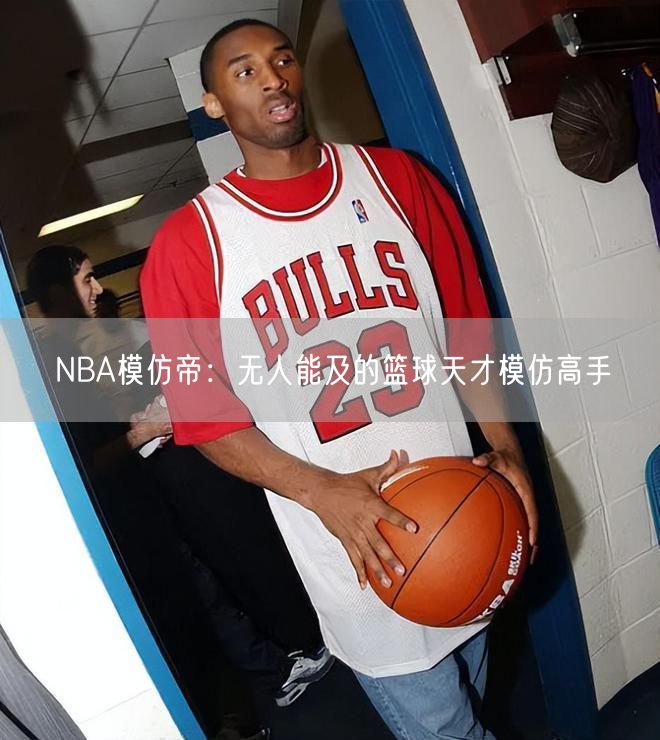 NBA模仿帝：无人能及的篮球天才模仿高手