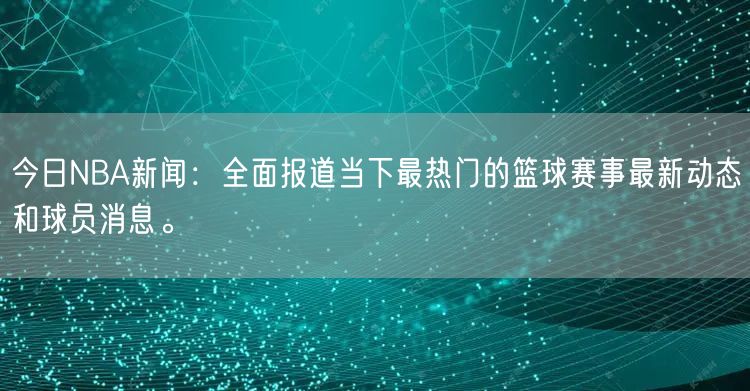 今日NBA新闻：全面报道当下最热门的篮球赛事最新动态和球员消息。