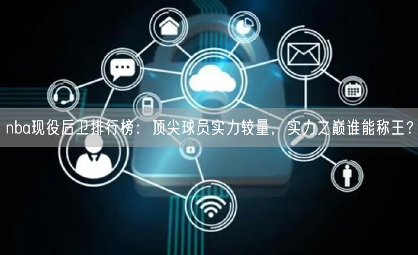 nba现役后卫排行榜：顶尖球员实力较量，实力之巅谁能称王？