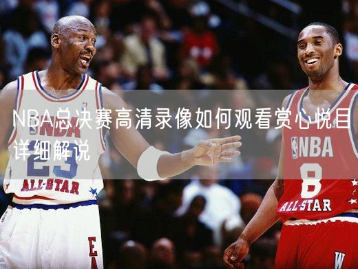 NBA总决赛高清录像如何观看赏心悦目详细解说