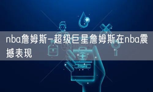 nba詹姆斯-超级巨星詹姆斯在nba震撼表现