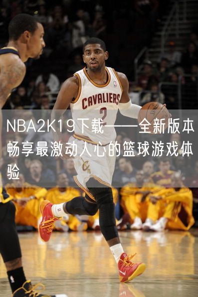 NBA2K19下载——全新版本畅享最激动人心的篮球游戏体验