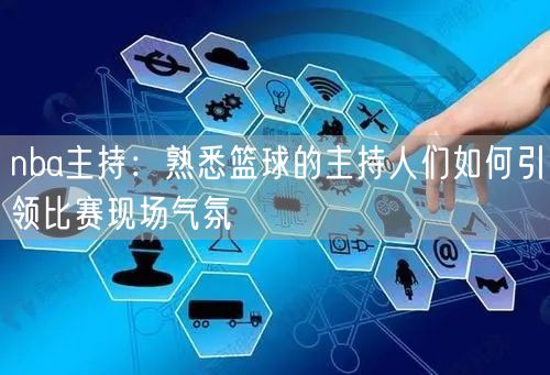 nba主持：熟悉篮球的主持人们如何引领比赛现场气氛