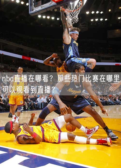 nba直播在哪看？那些热门比赛在哪里可以观看到直播？
