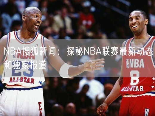 NBA搜狐新闻：探秘NBA联赛最新动态和独家报道