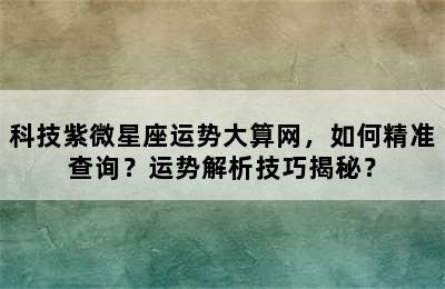 科技紫微星座运势大算网，如何精准查询？运势解析技巧揭秘？